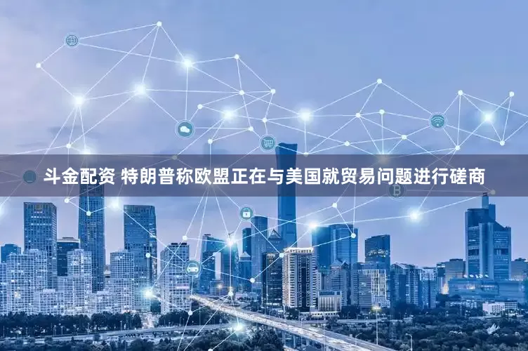 斗金配资 特朗普称欧盟正在与美国就贸易问题进行磋商