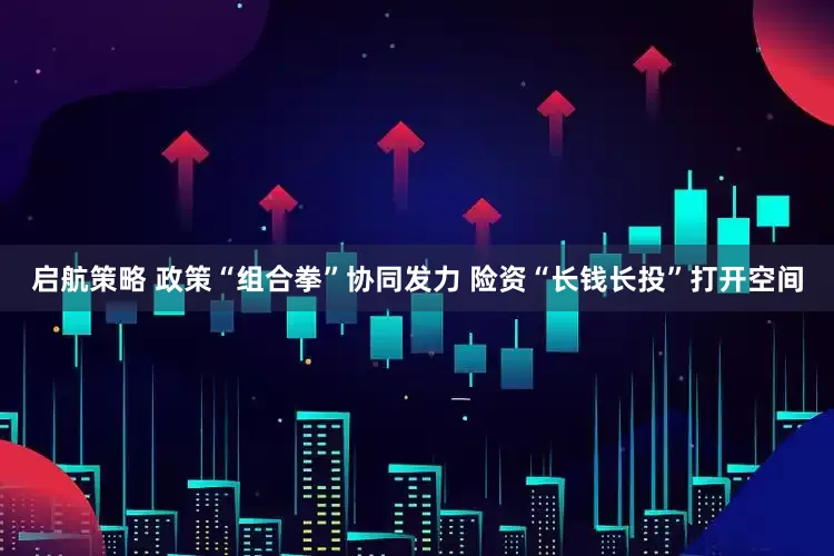 启航策略 政策“组合拳”协同发力 险资“长钱长投”打开空间