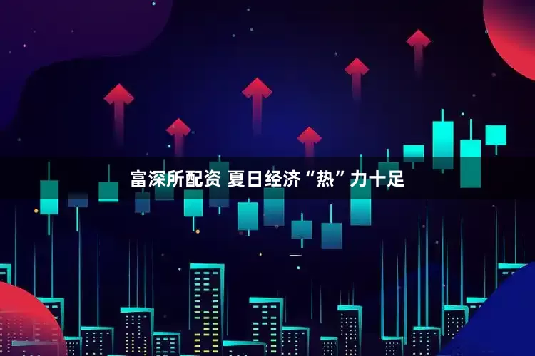 富深所配资 夏日经济“热”力十足