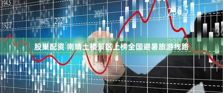 股巢配资 南靖土楼景区上榜全国避暑旅游线路