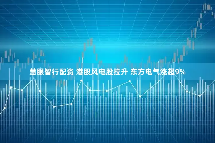 慧眼智行配资 港股风电股拉升 东方电气涨超9%