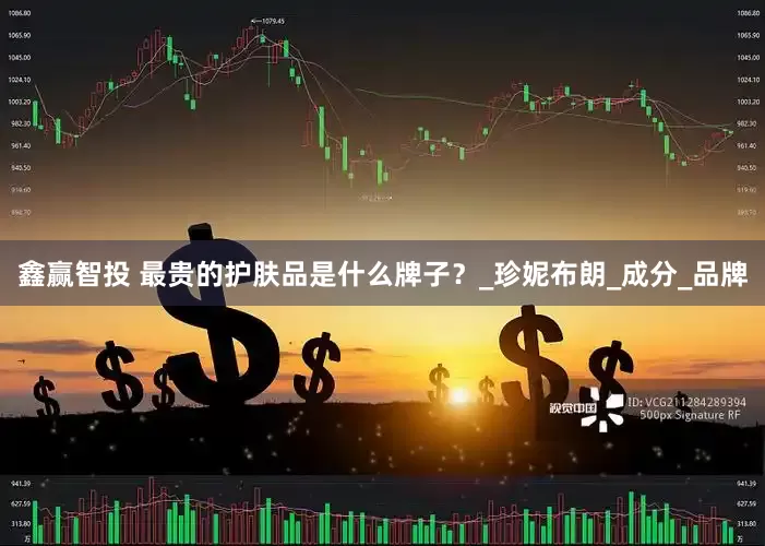 鑫赢智投 最贵的护肤品是什么牌子？_珍妮布朗_成分_品牌