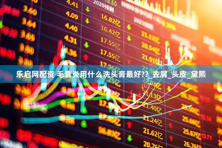 乐启网配资 毛囊炎用什么洗头膏最好??_去屑_头皮_黛熙