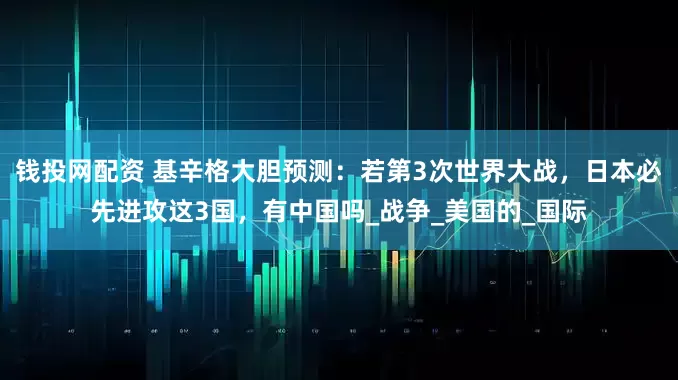 钱投网配资 基辛格大胆预测：若第3次世界大战，日本必先进攻这3国，有中国吗_战争_美国的_国际