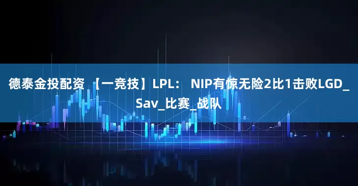 德泰金投配资 【一竞技】LPL： NIP有惊无险2比1击败LGD_Sav_比赛_战队