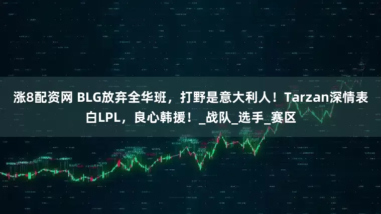 涨8配资网 BLG放弃全华班，打野是意大利人！Tarzan深情表白LPL，良心韩援！_战队_选手_赛区