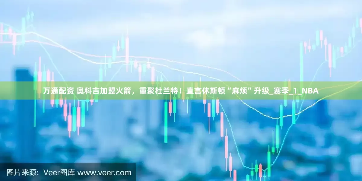万通配资 奥科吉加盟火箭，重聚杜兰特！直言休斯顿“麻烦”升级_赛季_1_NBA