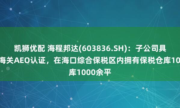 凯狮优配 海程邦达(603836.SH)：子公司具有海口海关AEO认证，在海口综合保税区内拥有保税仓库1000余平