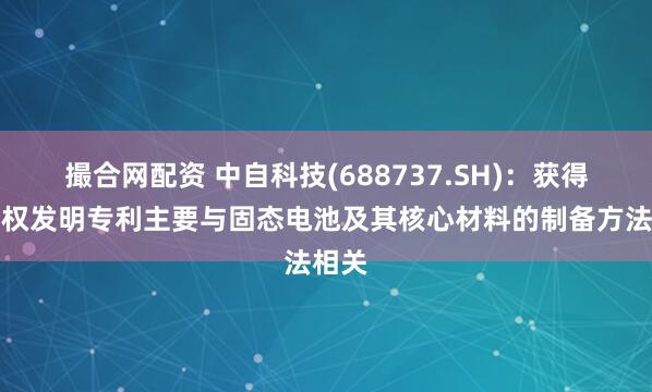 撮合网配资 中自科技(688737.SH)：获得的授权发明专利主要与固态电池及其核心材料的制备方法相关