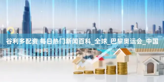 谷利多配资 每日热门新闻百科_全球_巴黎奥运会_中国