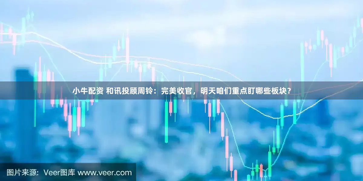 小牛配资 和讯投顾周铃：完美收官，明天咱们重点盯哪些板块？