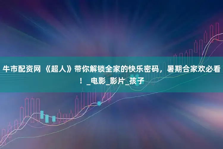 牛市配资网 《超人》带你解锁全家的快乐密码，暑期合家欢必看！_电影_影片_孩子