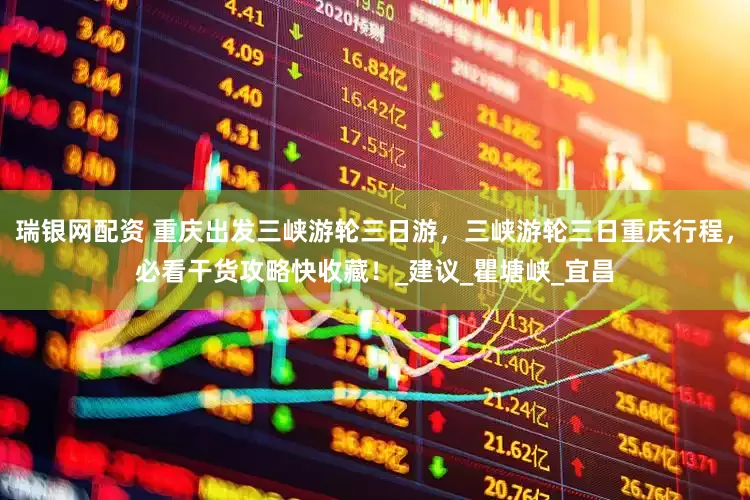 瑞银网配资 重庆出发三峡游轮三日游，三峡游轮三日重庆行程，必看干货攻略快收藏！_建议_瞿塘峡_宜昌