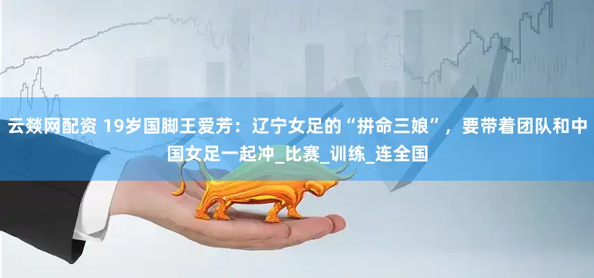 云燚网配资 19岁国脚王爱芳：辽宁女足的“拼命三娘”，要带着团队和中国女足一起冲_比赛_训练_连全国