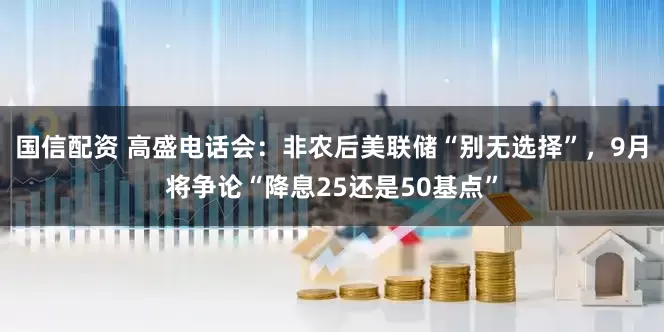 国信配资 高盛电话会：非农后美联储“别无选择”，9月将争论“降息25还是50基点”