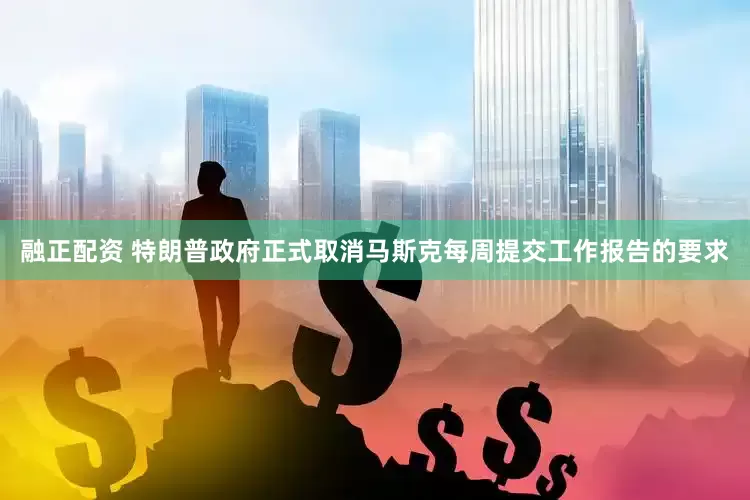 融正配资 特朗普政府正式取消马斯克每周提交工作报告的要求