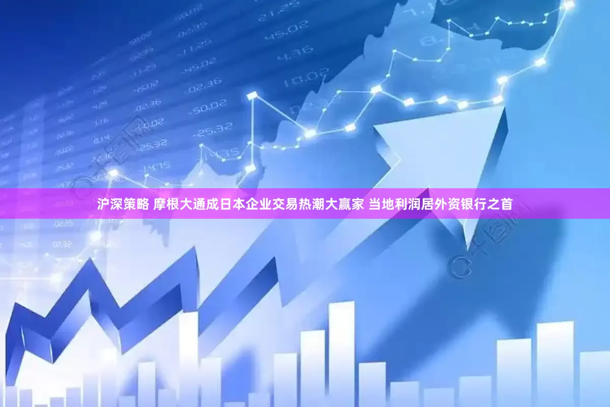 沪深策略 摩根大通成日本企业交易热潮大赢家 当地利润居外资银行之首