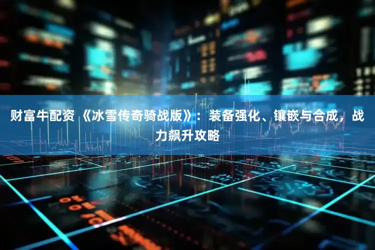 财富牛配资 《冰雪传奇骑战版》：装备强化、镶嵌与合成，战力飙升攻略