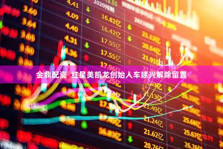 金鼎配资  红星美凯龙创始人车建兴解除留置