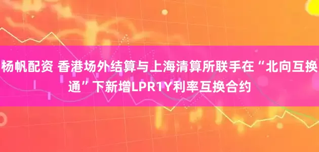 杨帆配资 香港场外结算与上海清算所联手在“北向互换通”下新增LPR1Y利率互换合约