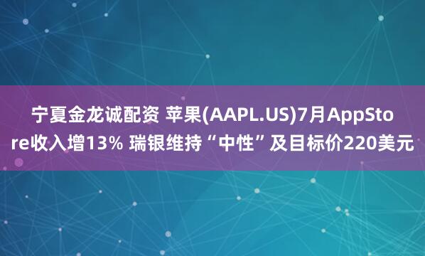宁夏金龙诚配资 苹果(AAPL.US)7月AppStore收入增13% 瑞银维持“中性”及目标价220美元