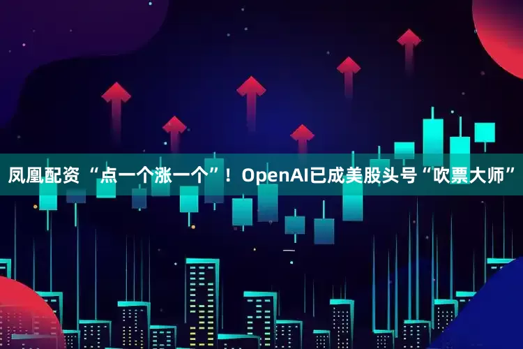 凤凰配资 “点一个涨一个”！OpenAI已成美股头号“吹票大师”