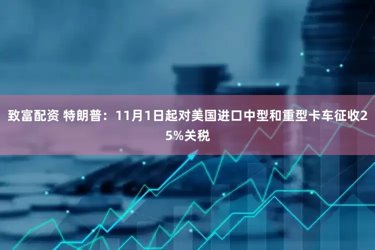 致富配资 特朗普：11月1日起对美国进口中型和重型卡车征收25%关税