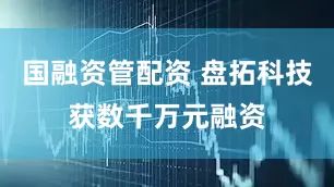 国融资管配资 盘拓科技获数千万元融资