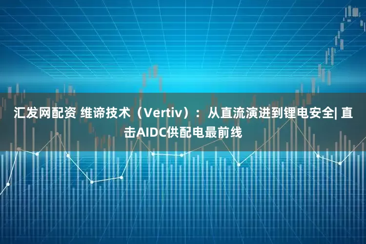 汇发网配资 维谛技术（Vertiv）：从直流演进到锂电安全| 直击AIDC供配电最前线