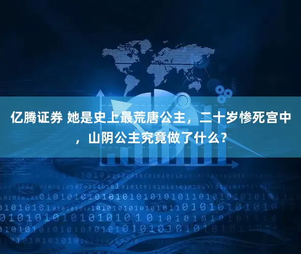 亿腾证券 她是史上最荒唐公主，二十岁惨死宫中，山阴公主究竟做了什么？