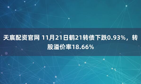 天宸配资官网 11月21日鹤21转债下跌0.93%，转股溢价率18.66%