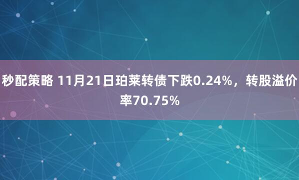 秒配策略 11月21日珀莱转债下跌0.24%，转股溢价率70.75%
