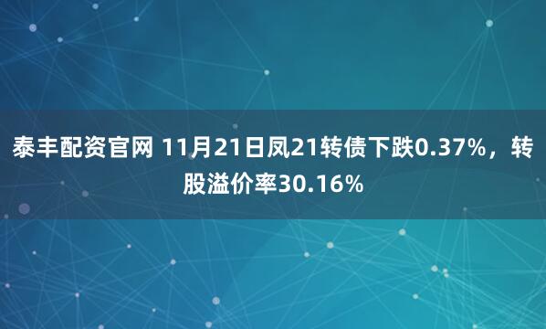 泰丰配资官网 11月21日凤21转债下跌0.37%，转股溢价率30.16%