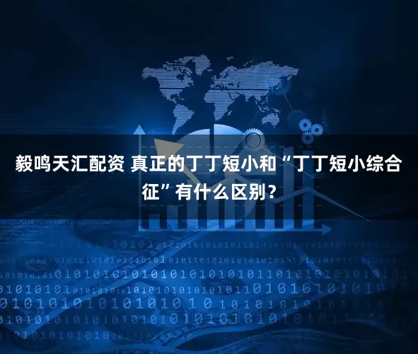 毅鸣天汇配资 真正的丁丁短小和“丁丁短小综合征”有什么区别？