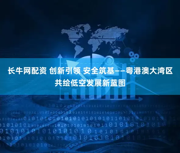 长牛网配资 创新引领 安全筑基——粤港澳大湾区共绘低空发展新蓝图