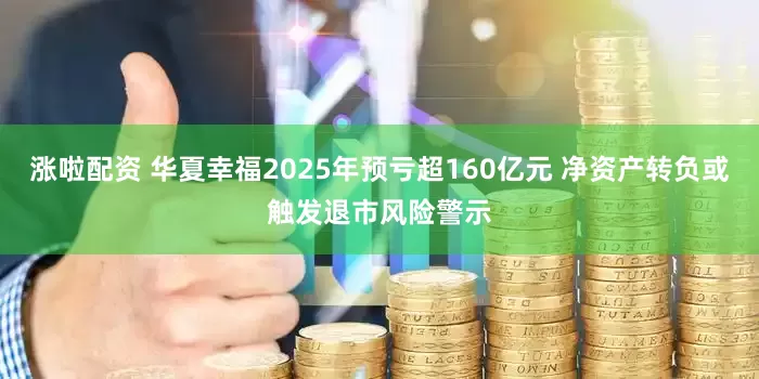涨啦配资 华夏幸福2025年预亏超160亿元 净资产转负或触发退市风险警示