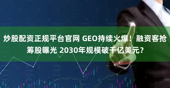 炒股配资正规平台官网 GEO持续火爆！融资客抢筹股曝光 2030年规模破千亿美元？