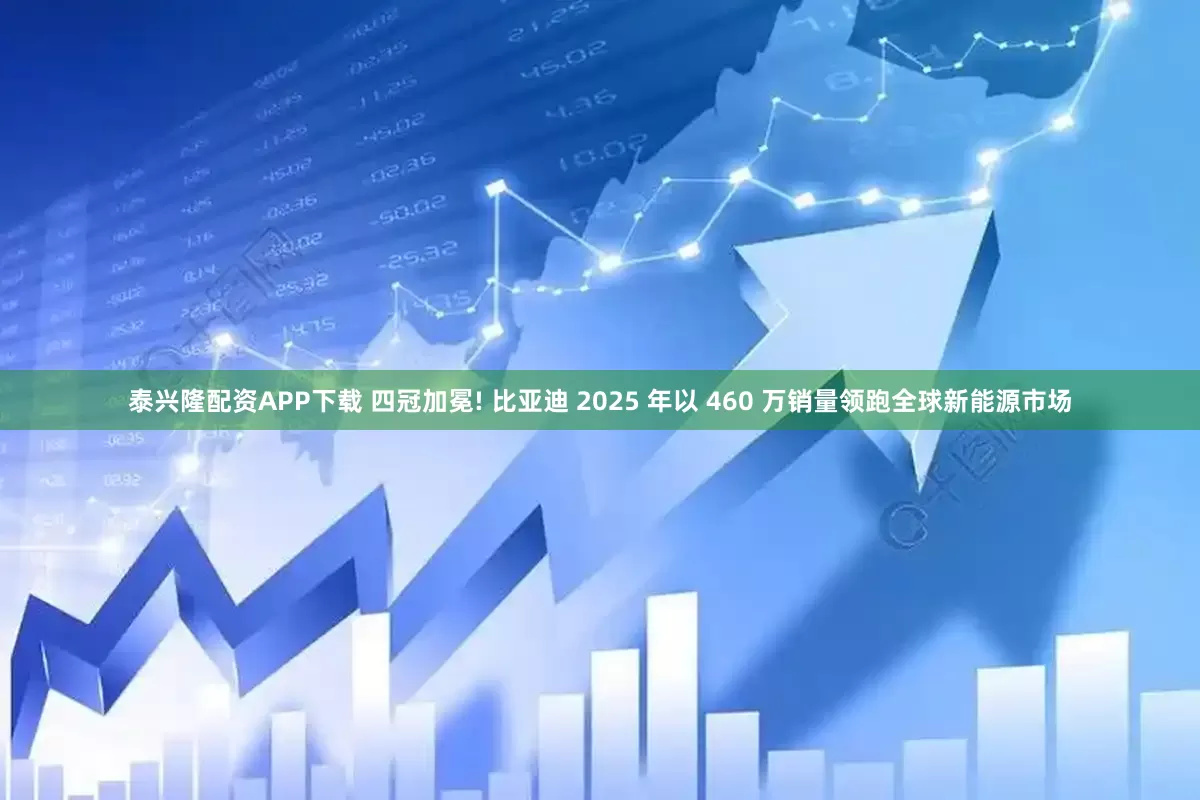 泰兴隆配资APP下载 四冠加冕! 比亚迪 2025 年以 460 万销量领跑全球新能源市场