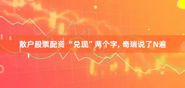 散户股票配资 “兑现”两个字, 奇瑞说了N遍