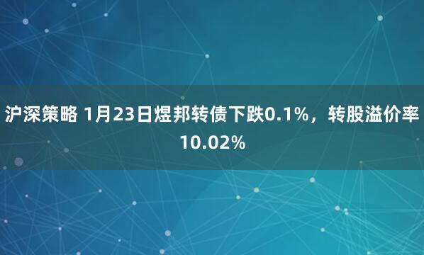 沪深策略 1月23日煜邦转债下跌0.1%，转股溢价率10.02%